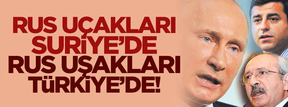 Rus uçakları Suriye’de Rus uşakları Türkiye’de!