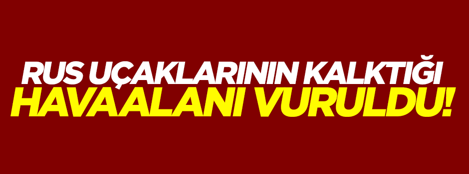 Rus uçaklarının kalktığı havaalanı vuruldu!