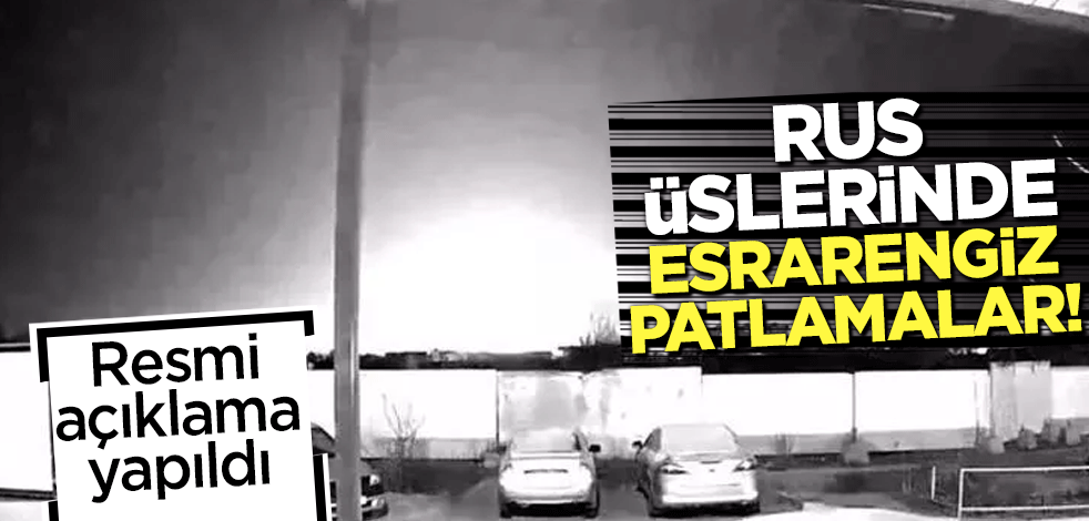 Rus üslerinde esrarengiz patlamalar! Resmi açıklama yapıldı