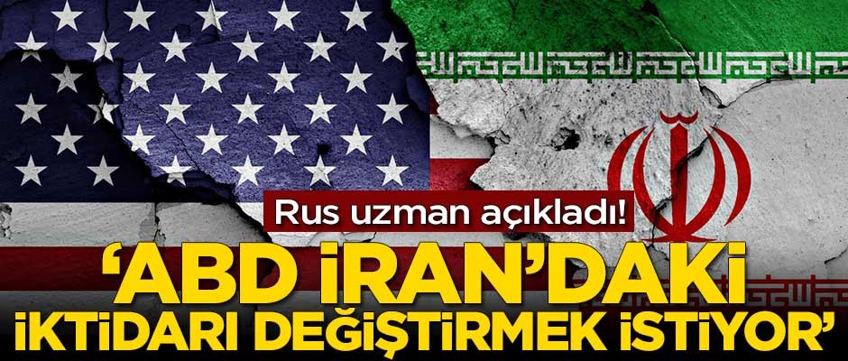 Rus uzman açıkladı! 'ABD İran'daki iktidarı değiştirmek istiyor'