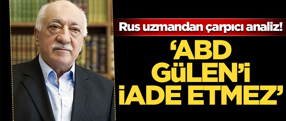 Rus uzmandan çarpıcı analiz! 'ABD Gülen'i iade etmez'