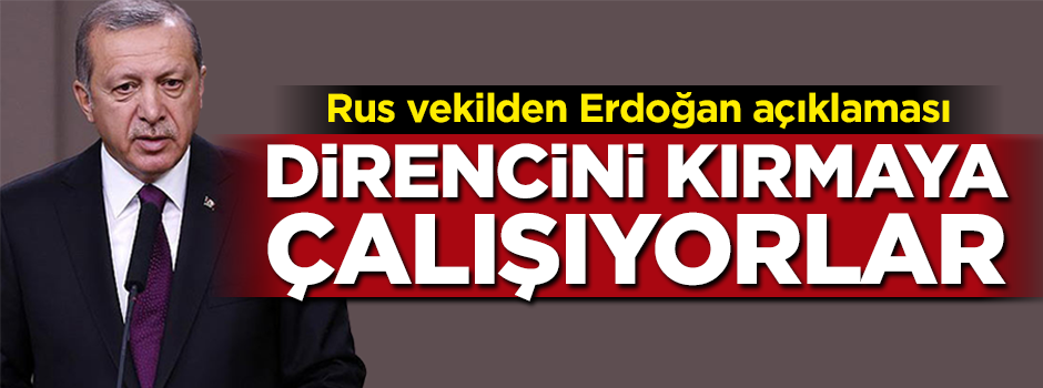Rus vekilden Erdoğan açıklaması: Direncini kırmaya çalışıyorlar