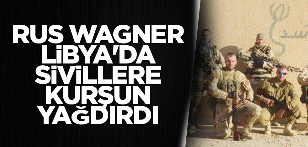 Rus Wagner Libya'da sivillere kurşun yağdırdı