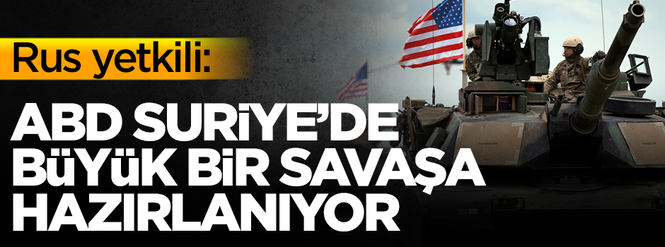Rus yetkili: ABD Suriye'de büyük bir savaşa hazırlanıyor