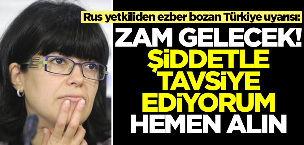 Rus yetkiliden ezber bozan Türkiye uyarısı: Zam gelecek, şiddetle tavsiyemdir hemen alın
