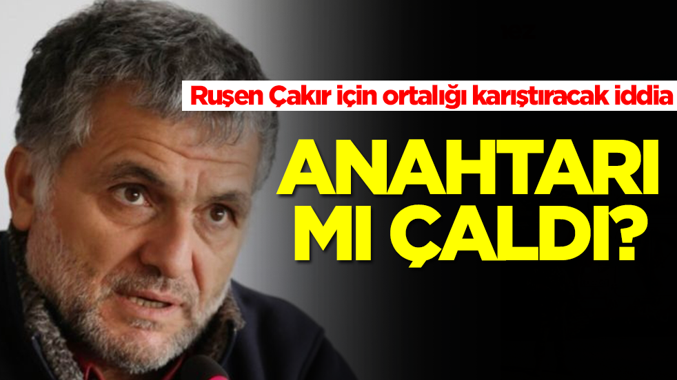 Ruşen Çakır için ortalığı karıştıracak iddia: Anahtarı mı çaldı?