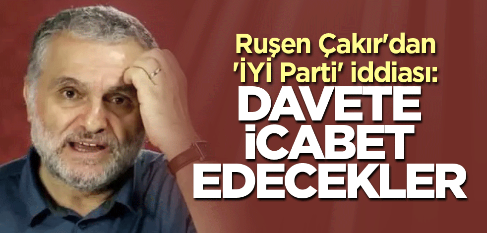 Ruşen Çakır'dan 'İYİ Parti' iddiası: Davete icabet edecekler