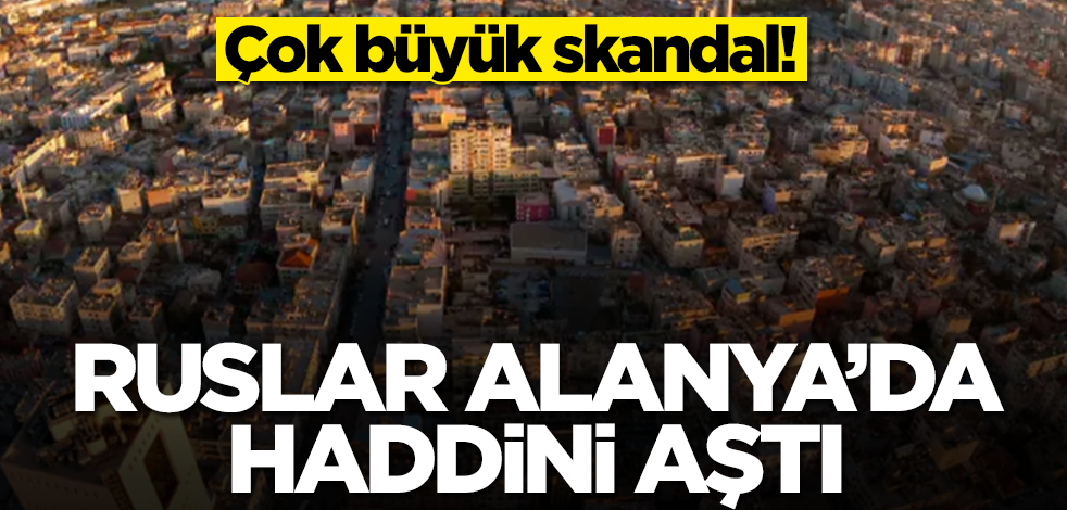Ruslar Antalya'da haddini aştı! Çok büyük skandal