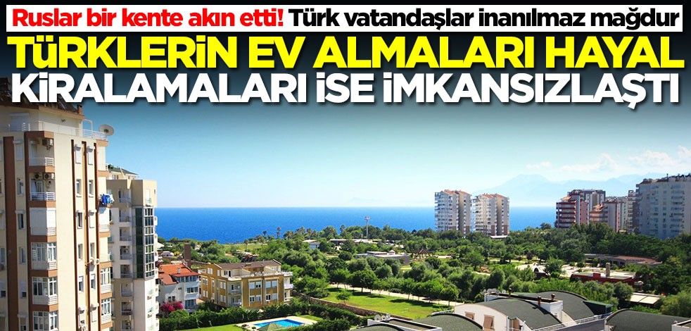 Ruslar bir kente akın etti! Türk vatandaşları inanılmaz mağdur... Ev almak hayal kiralamak ise imkansızlaştı
