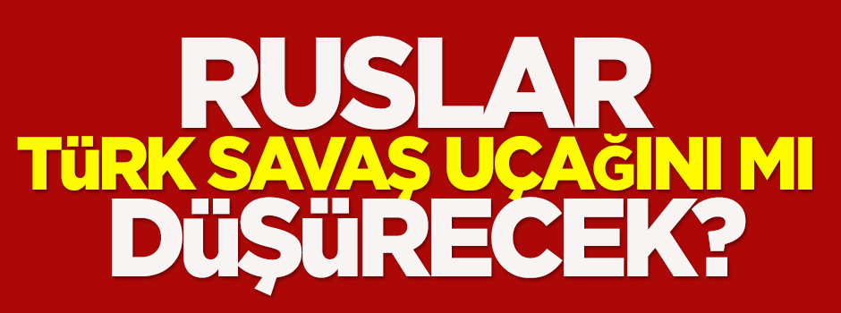 Ruslar bir Türk savaş uçağını mı düşürecek?