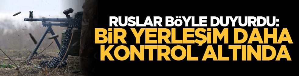 Ruslar böyle duyurdu: Bir yerleşim daha kontrol altında