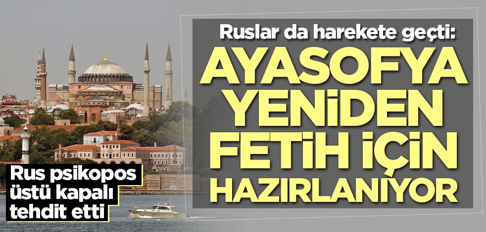 Ruslar da harekete geçti: Ayasofya yeniden fetih için hazırlanıyor
