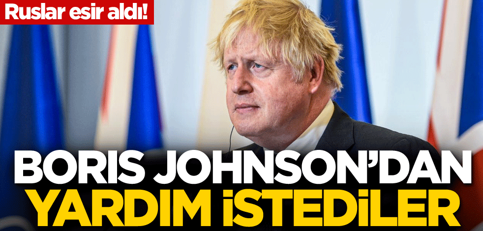 Ruslar esir aldı! Boris Johnson'dan yardım istediler