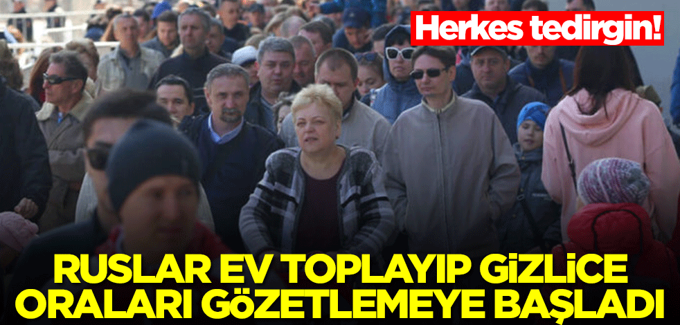 Ruslar ev toplayıp gizlice oraları gözetlemeye başladı! Herkes tedirgin