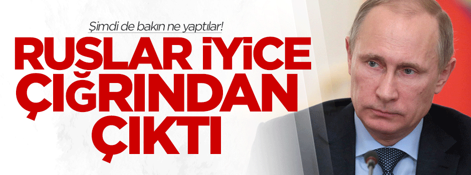 Ruslar iyice çığrından çıktı