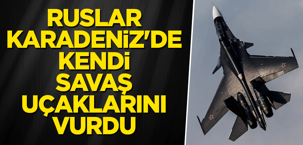 Ruslar Karadeniz'de kendi savaş uçaklarını vurdu