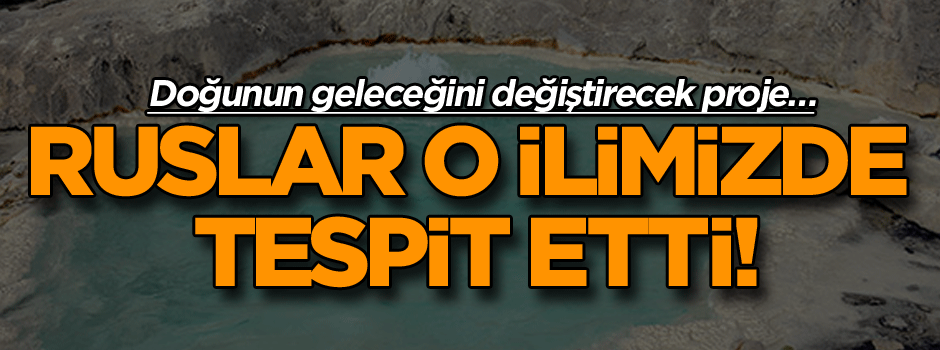 Ruslar o ilimizde tespit etti! Doğunun geleceğini değiştirecek proje…