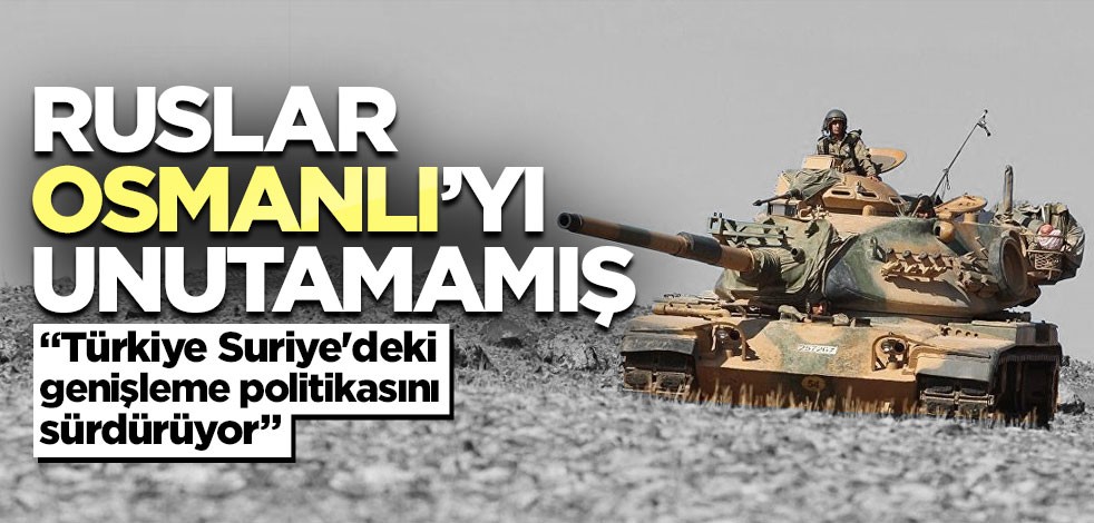 Ruslar Osmanlı’yı unutamamış "Türkiye Suriye'deki genişleme politikasını sürdürüyor"