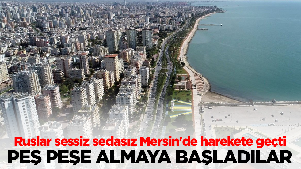 Ruslar sessiz sedasız Mersin'de harekete geçti! Peş peşe almaya başladılar