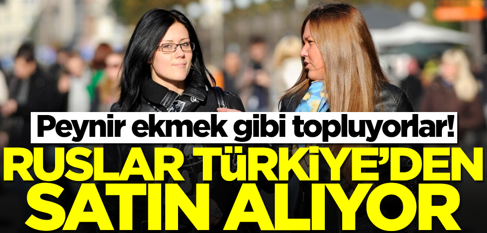 Ruslar Türkiye'den inanılmaz şekilde satın alıyor! Peynir ekmek gibi topluyorlar