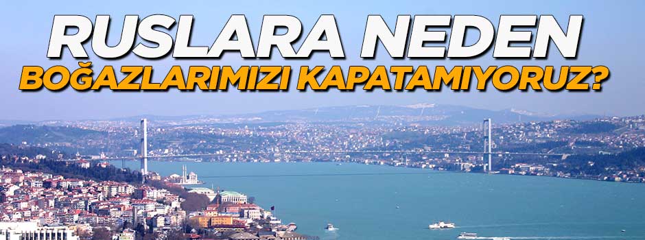 Ruslara neden boğazlarımızı kapatamıyoruz?