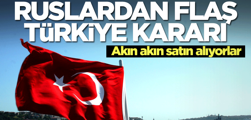 Ruslardan flaş Türkiye kararı! Akın akın satın alıyorlar