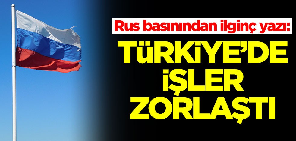 Ruslardan ilginç çıkış: Türkiye'de işler zorlaştı