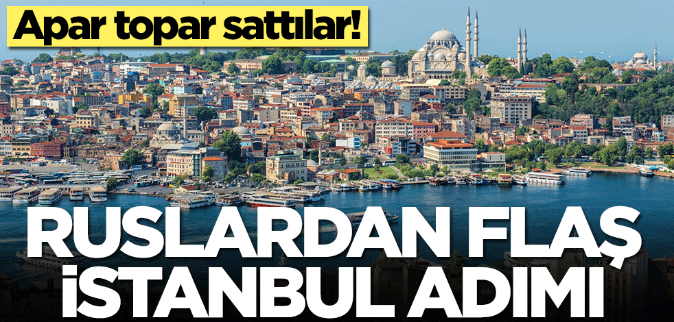 Ruslardan İstanbul adımı! Apar topar sattılar
