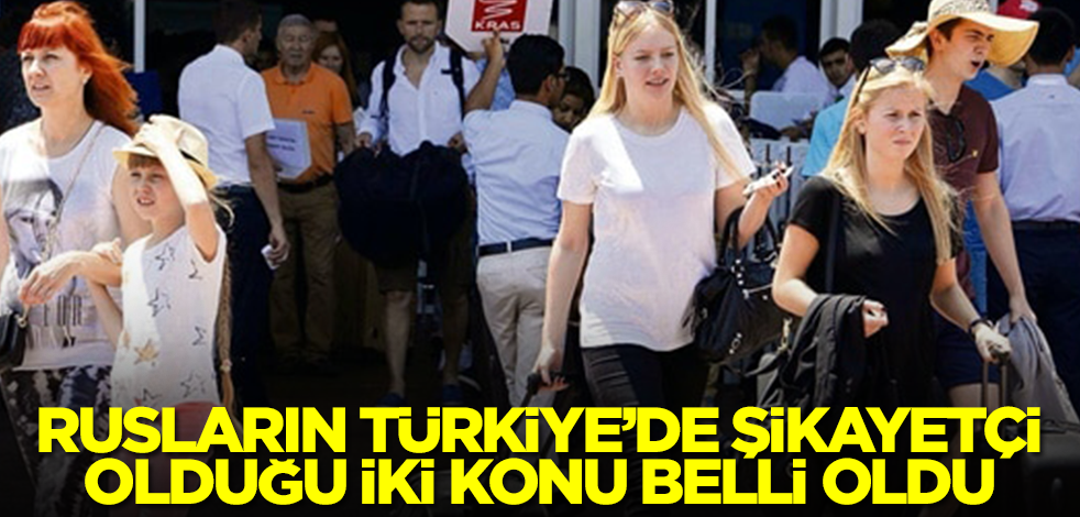 Rusların Türkiye'de şikayetçi olduğu iki konu belli oldu