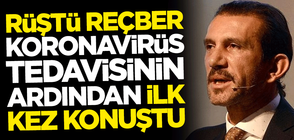 Rüştü Reçber, koronavirüs tedavisinin ardından ilk kez konuştu