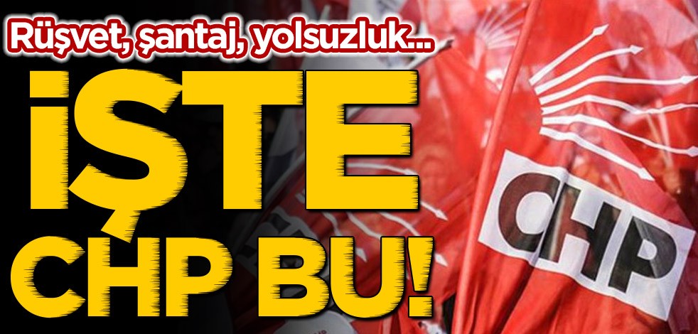 Rüşvet, şantaj, yolsuzluk... İşte CHP bu!