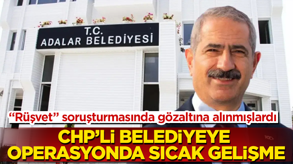 "Rüşvet" soruşturması kapsamında gözaltına alınmışlardı! CHP’li belediyeye operasyonda sıcak gelişme 