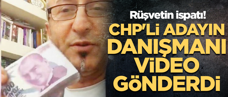 Rüşvetin ispatı! CHP'li adayın danışmanı video gönderdi