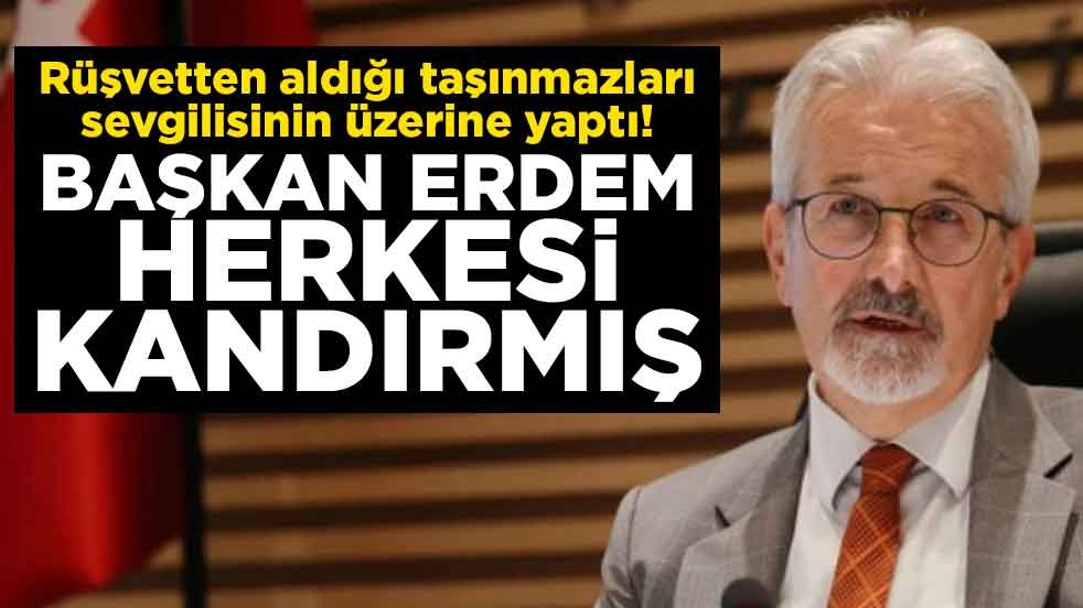 Rüşvetten aldığı taşınmazları sevgilisinin üzerine yaptı! Başkan Erdem herkesi kandırmış