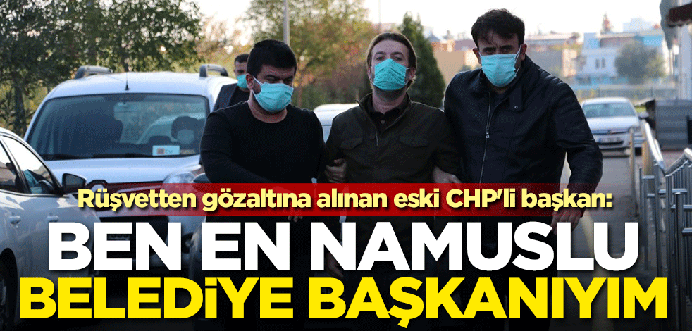 Rüşvetten gözaltına alınan eski CHP'li başkan: Ben en namuslu belediye başkanıyım