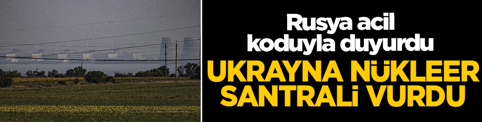 Rusya acil koduyla duyurdu: Ukrayna nükleer santrali vurdu