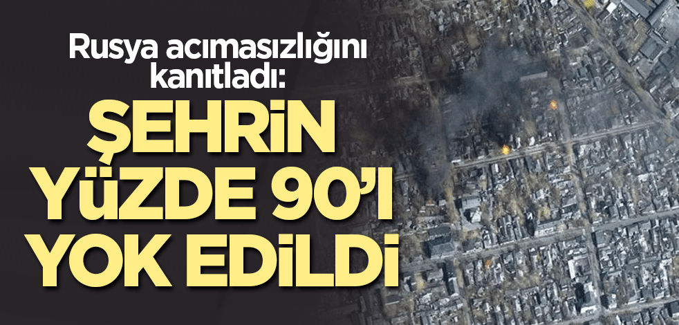Rusya acımasızlığını kanıtladı: Şehrin yüzde 90’ı yok edildi