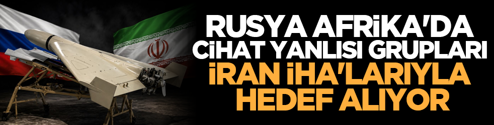 Rusya Afrika'da cihat yanlısı grupları İran İHA'larıyla hedef alıyor