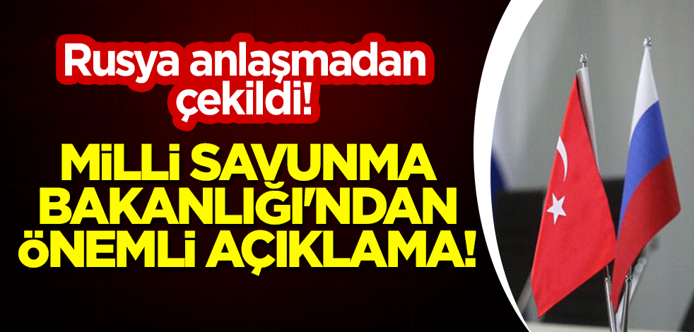 Rusya anlaşmadan çekildi! Milli Savunma Bakanlığı'ndan önemli açıklama!