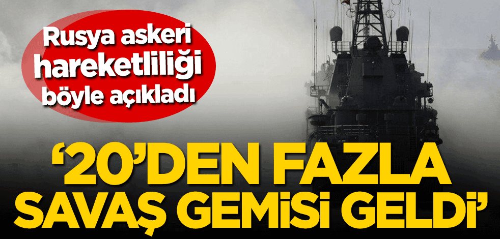 Rusya askeri hareketliliği böyle açıkladı! ‘20’den fazla savaş gemisi geldi’