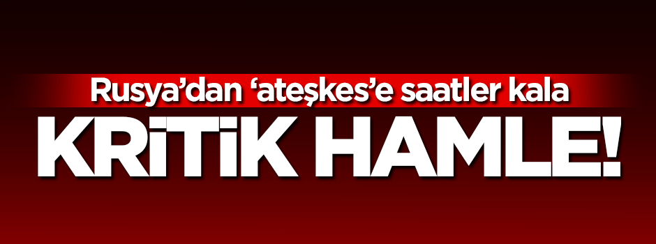 Rusya ateşkese saatler kala saldırılarını artırdı