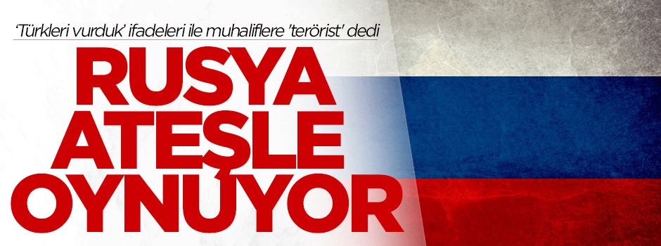 Rusya ateşle oynuyor; Türkleri vurduk ifadeleri ile muhaliflere ''terörist'' dedi