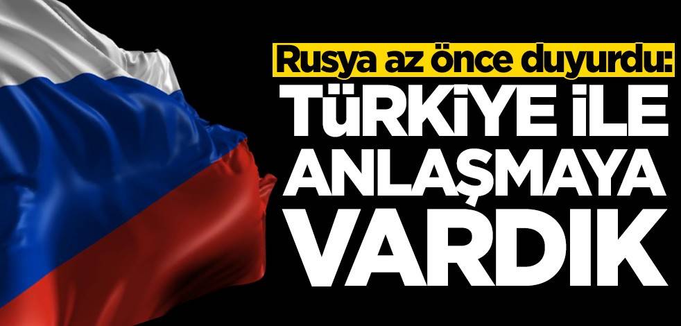 Rusya az önce duyurdu: Türkiye ile anlaşmaya vardık