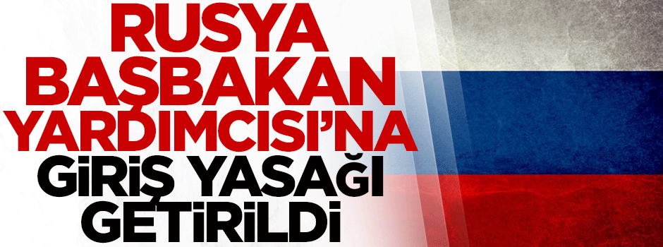 Rusya Başbakan Yardımcısı'na giriş yasağı getirildi