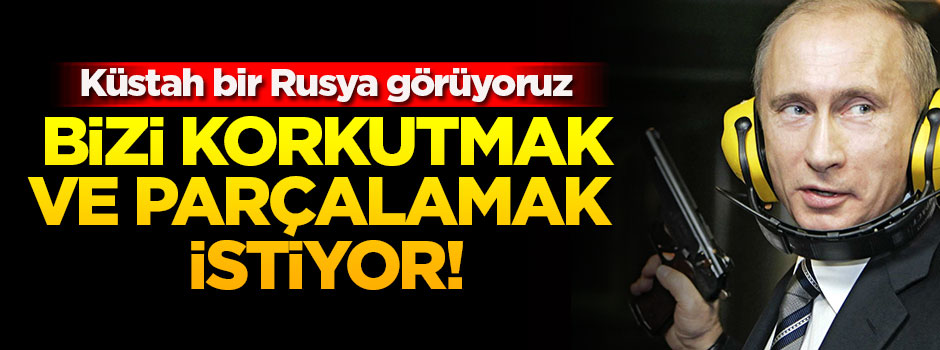 Rusya bizi korkutmak ve parçalamak istiyor!