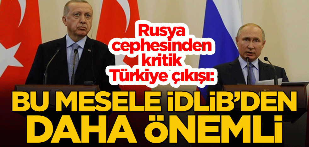 Rusya cephesinden kritik Türkiye çıkışı: Bu mesele İdlib'den daha önemli