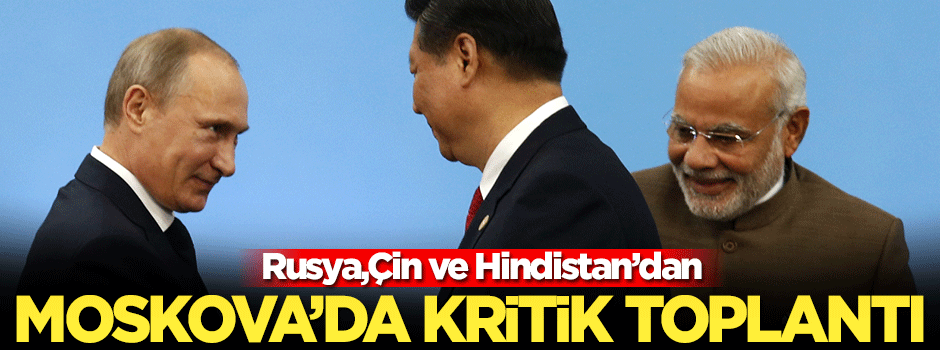 Rusya, Çin ve Hindistan'dan Moskova'da kritik toplantı