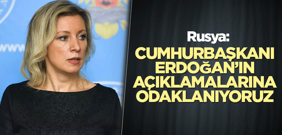 Rusya: Cumhurbaşkanı Erdoğan’ın açıklamalarına odaklanıyoruz