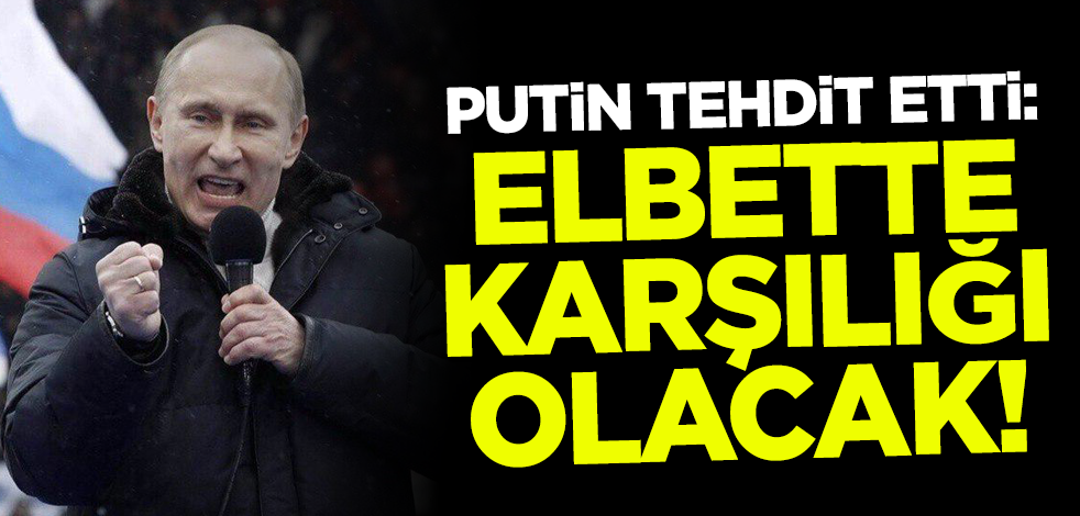 Rusya Devlet Başkanı Putin tehdit etti: Elbette karşılığı olacak!