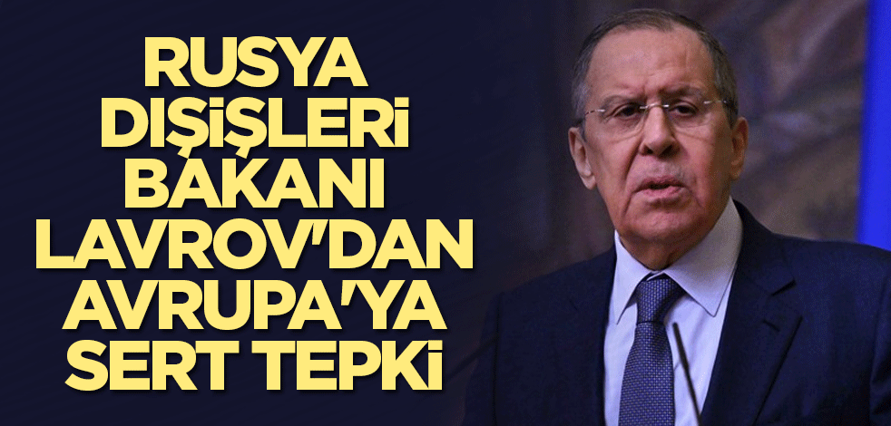 Rusya Dışişleri Bakanı Lavrov'dan Avrupa'ya sert tepki